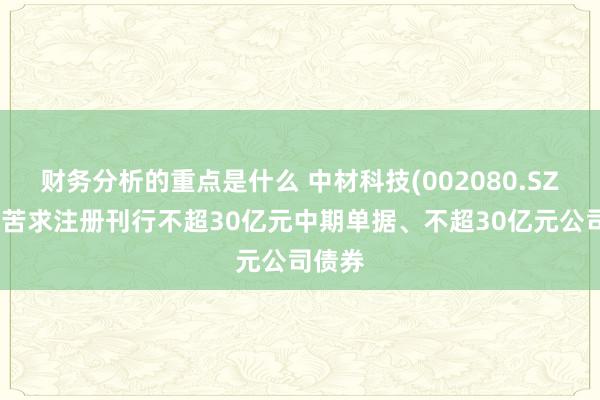 财务分析的重点是什么 中材科技(002080.SZ)：拟苦求注册刊行不超30亿元中期单据、不超30亿元公司债券